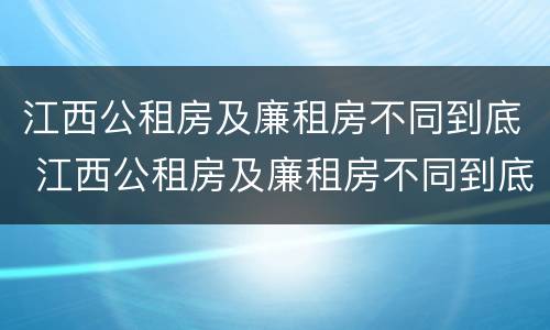 江西公租房及廉租房不同到底 江西公租房及廉租房不同到底怎么办