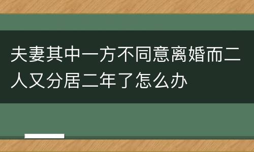 夫妻其中一方不同意离婚而二人又分居二年了怎么办