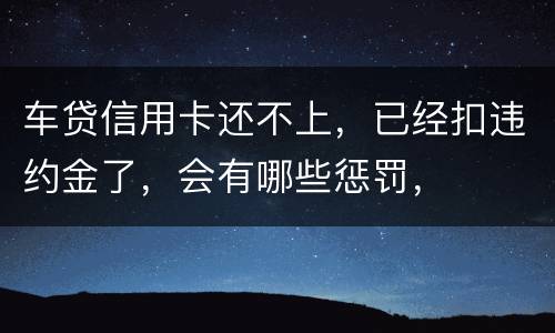车贷信用卡还不上，已经扣违约金了，会有哪些惩罚，