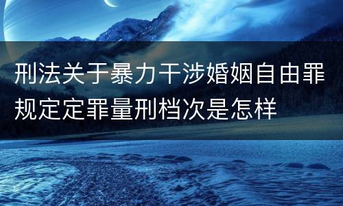 刑法关于暴力干涉婚姻自由罪规定定罪量刑档次是怎样