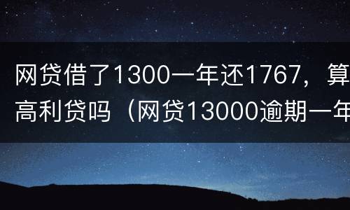 网贷借了1300一年还1767，算高利贷吗（网贷13000逾期一年会被起诉吗）