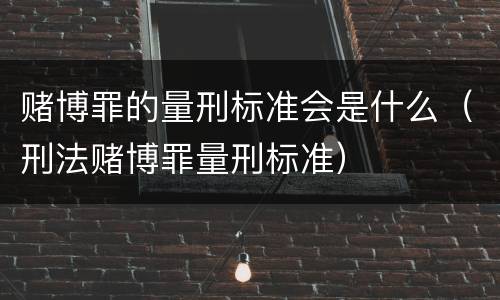 赌博罪的量刑标准会是什么（刑法赌博罪量刑标准）