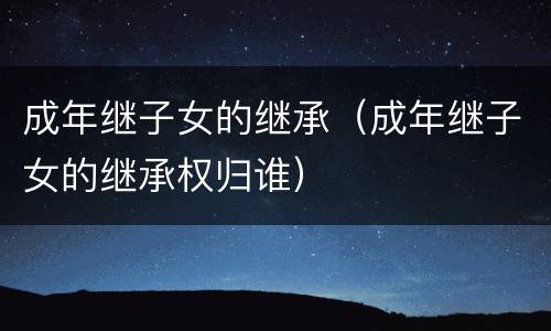成年继子女的继承（成年继子女的继承权归谁）