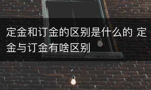 定金和订金的区别是什么的 定金与订金有啥区别