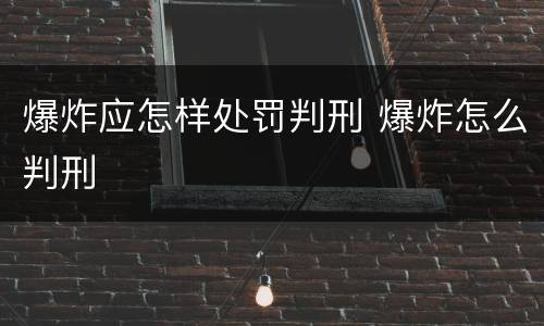 爆炸应怎样处罚判刑 爆炸怎么判刑