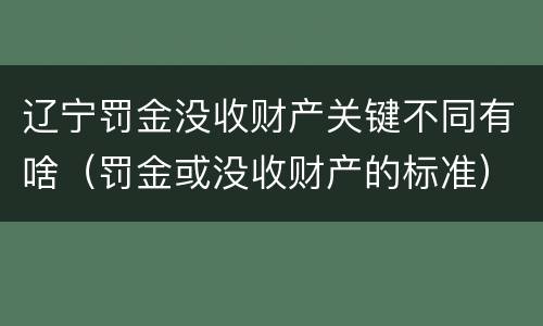 辽宁罚金没收财产关键不同有啥（罚金或没收财产的标准）
