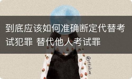 到底应该如何准确断定代替考试犯罪 替代他人考试罪