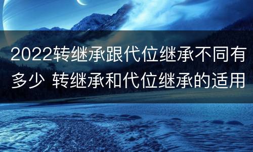 2022转继承跟代位继承不同有多少 转继承和代位继承的适用范围