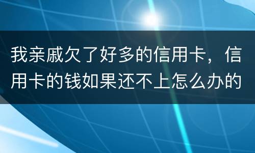 我亲戚欠了好多的信用卡，信用卡的钱如果还不上怎么办的啊