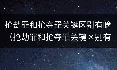 抢劫罪和抢夺罪关键区别有啥（抢劫罪和抢夺罪关键区别有啥不一样）