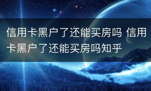 信用卡黑户了还能买房吗 信用卡黑户了还能买房吗知乎