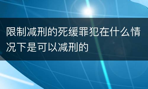 限制减刑的死缓罪犯在什么情况下是可以减刑的