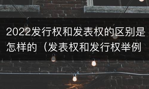 2022发行权和发表权的区别是怎样的（发表权和发行权举例）