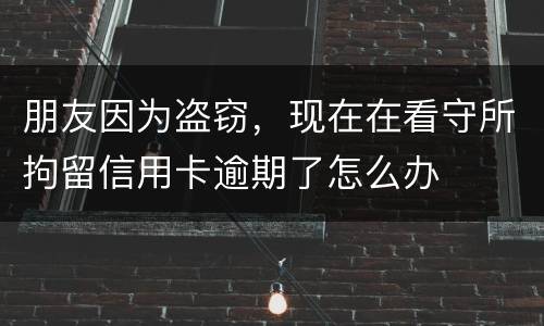 朋友因为盗窃，现在在看守所拘留信用卡逾期了怎么办