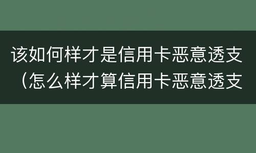 该如何样才是信用卡恶意透支（怎么样才算信用卡恶意透支）