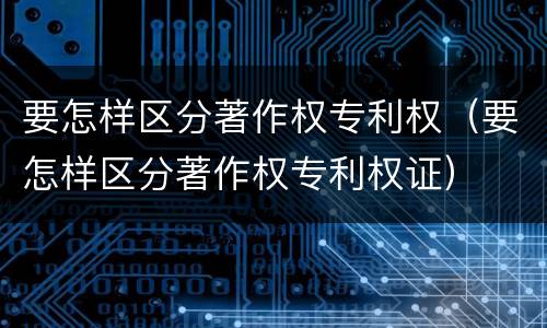 要怎样区分著作权专利权（要怎样区分著作权专利权证）