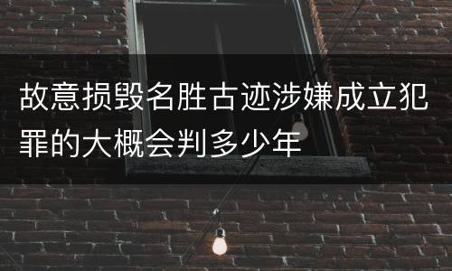 故意损毁名胜古迹涉嫌成立犯罪的大概会判多少年