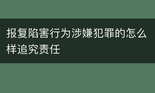 报复陷害行为涉嫌犯罪的怎么样追究责任