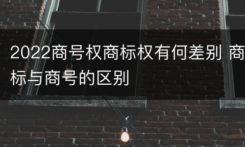 2022商号权商标权有何差别 商标与商号的区别