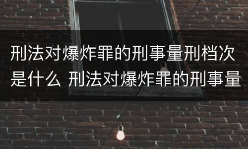 刑法对爆炸罪的刑事量刑档次是什么 刑法对爆炸罪的刑事量刑档次是什么标准