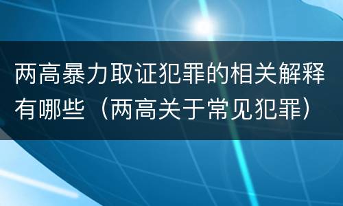 两高暴力取证犯罪的相关解释有哪些（两高关于常见犯罪）