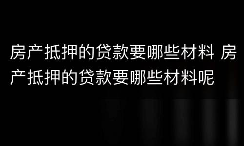 房产抵押的贷款要哪些材料 房产抵押的贷款要哪些材料呢