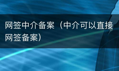 网签中介备案（中介可以直接网签备案）