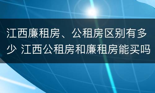 江西廉租房、公租房区别有多少 江西公租房和廉租房能买吗