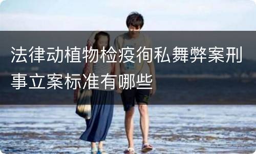 法律动植物检疫徇私舞弊案刑事立案标准有哪些