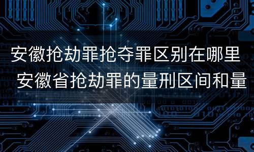 安徽抢劫罪抢夺罪区别在哪里 安徽省抢劫罪的量刑区间和量刑情节