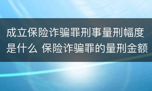 成立保险诈骗罪刑事量刑幅度是什么 保险诈骗罪的量刑金额