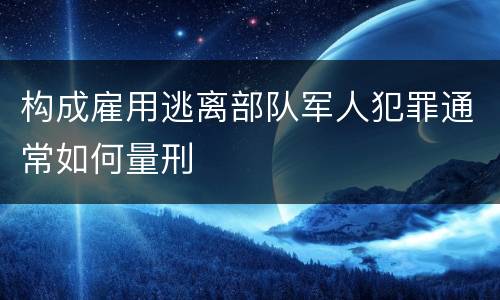 构成雇用逃离部队军人犯罪通常如何量刑