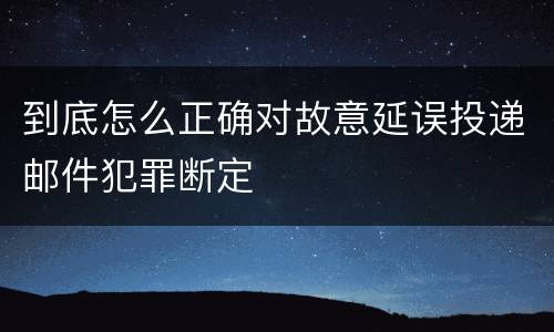 到底怎么正确对故意延误投递邮件犯罪断定
