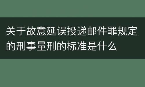 关于故意延误投递邮件罪规定的刑事量刑的标准是什么