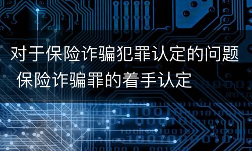 对于保险诈骗犯罪认定的问题 保险诈骗罪的着手认定