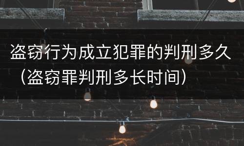 盗窃行为成立犯罪的判刑多久（盗窃罪判刑多长时间）