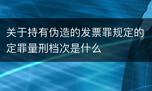 关于持有伪造的发票罪规定的定罪量刑档次是什么