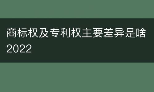 商标权及专利权主要差异是啥2022