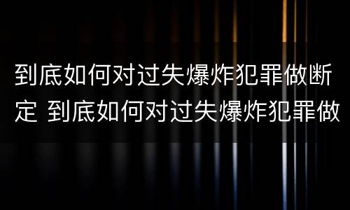 到底如何对过失爆炸犯罪做断定 到底如何对过失爆炸犯罪做断定处罚