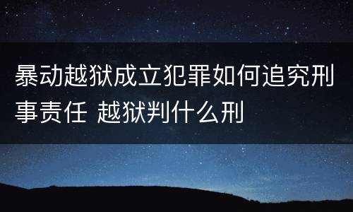 暴动越狱成立犯罪如何追究刑事责任 越狱判什么刑