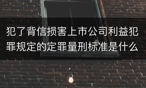 犯了背信损害上市公司利益犯罪规定的定罪量刑标准是什么样的