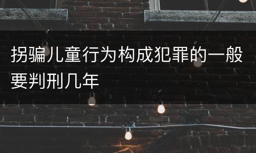 拐骗儿童行为构成犯罪的一般要判刑几年