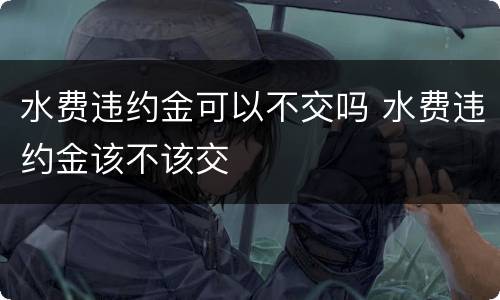 水费违约金可以不交吗 水费违约金该不该交