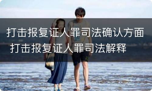 打击报复证人罪司法确认方面 打击报复证人罪司法解释