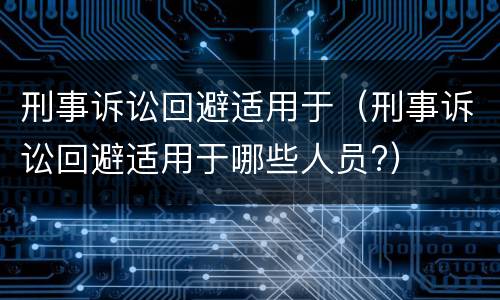 刑事诉讼回避适用于（刑事诉讼回避适用于哪些人员?）