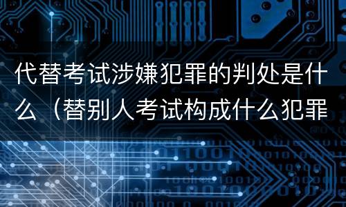 代替考试涉嫌犯罪的判处是什么（替别人考试构成什么犯罪）