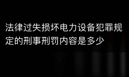 法律过失损坏电力设备犯罪规定的刑事刑罚内容是多少
