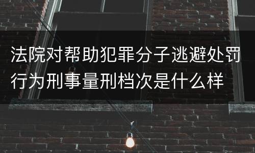 法院对帮助犯罪分子逃避处罚行为刑事量刑档次是什么样