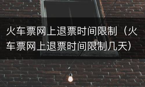火车票网上退票时间限制（火车票网上退票时间限制几天）