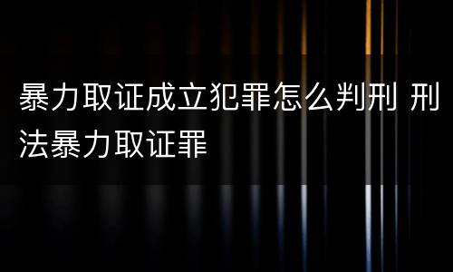 暴力取证成立犯罪怎么判刑 刑法暴力取证罪
